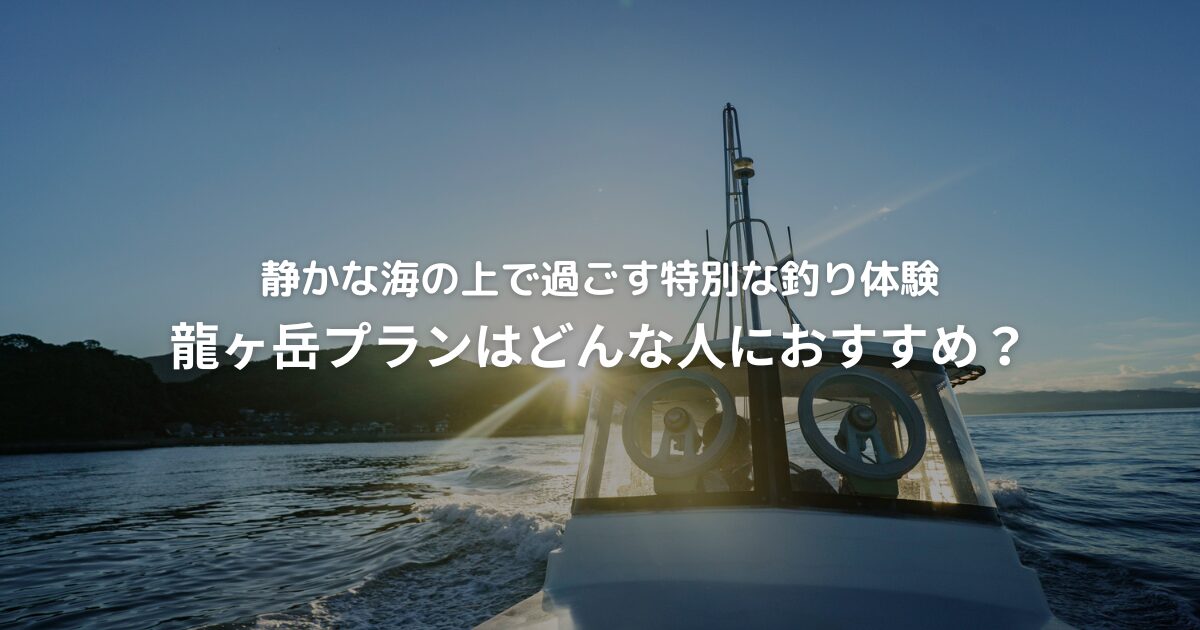 龍ヶ岳プランはどんな人におすすめ？静かな海の上で過ごす特別な釣り体験